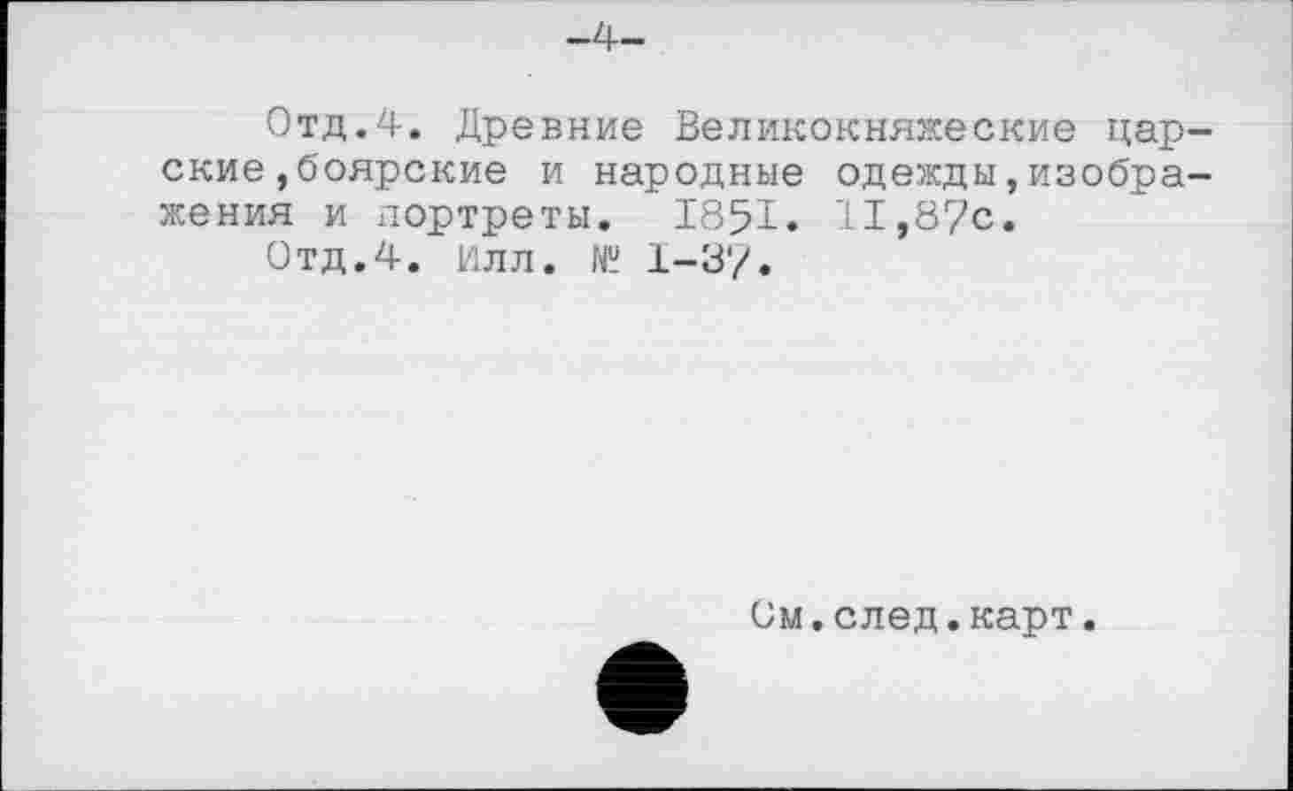 ﻿-4-
Отд.4. Древние Великокняжеские царские , боярские и народные одежды,изображения и портреты. 1851. 11,87с.
Отд.4. Илл. № 1-37.
См.след.карт.